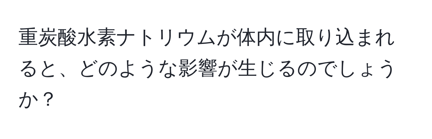 重炭酸水素ナトリウムが体内に取り込まれると、どのような影響が生じるのでしょうか？