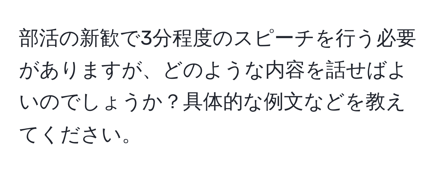 部活の新歓で3分程度のスピーチを行う必要がありますが、どのような内容を話せばよいのでしょうか？具体的な例文などを教えてください。