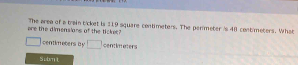 The area of a train ticket is 119 square centimeters. The perimeter is 48 centimeters. What 
are the dimensions of the ticket?
overline  centimeters by □ centimeters
Submit