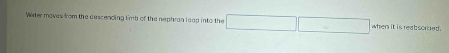 Water moves from the descending limb of the nephron loop into the □ whenitisreabsorbec 1
