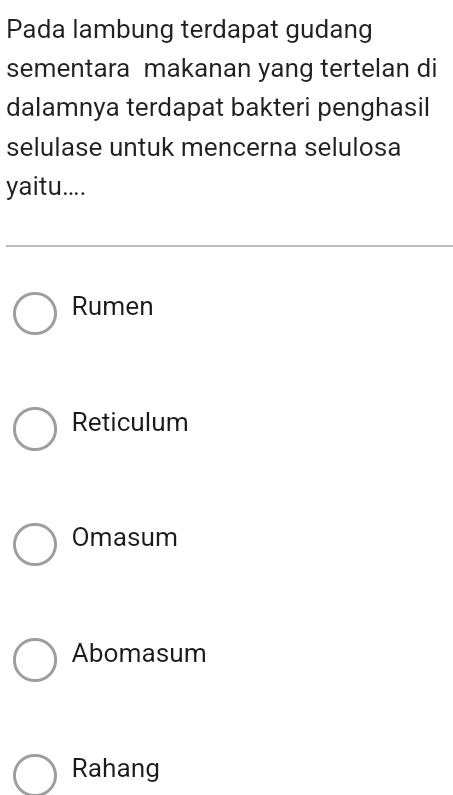 Pada lambung terdapat gudang
sementara makanan yang tertelan di
dalamnya terdapat bakteri penghasil
selulase untuk mencerna selulosa
yaitu....
Rumen
Reticulum
Omasum
Abomasum
Rahang