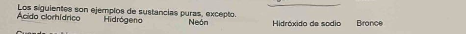 Los siguientes son ejemplos de sustancias puras, excepto.
Ácido clorhídrico Hidrógeno Neón Hidróxido de sodio Bronce