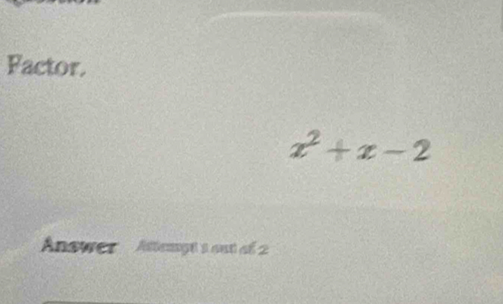 Factor.
x^2+x-2
Answer Attengt s out af 2