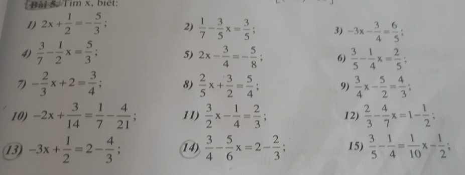 Tim x, biết: 
1) 2x+ 1/2 =- 5/3 ;  1/7 - 3/5 x= 3/5 ; 3) -3x- 3/4 = 6/5 ; 
2) 
4)  3/7 - 1/2 x= 5/3 ; 2x- 3/4 =- 5/8 ; 6)  3/5 - 1/4 x= 2/5 ; 
5) 
7) - 2/3 x+2= 3/4 ;  2/5 x+ 3/2 = 5/4 ; 9)  3/4 x- 5/2 = 4/3 ; 
8) 
10) -2x+ 3/14 = 1/7 - 4/21 ; 11)  3/2 x- 1/4 = 2/3 ; 12)  2/3 - 4/7 x=1- 1/2 ; 
13) -3x+ 1/2 =2- 4/3 ; 14)  3/4 - 5/6 x=2- 2/3 ; 15)  3/5 - 1/4 = 1/10 x- 1/2 ;