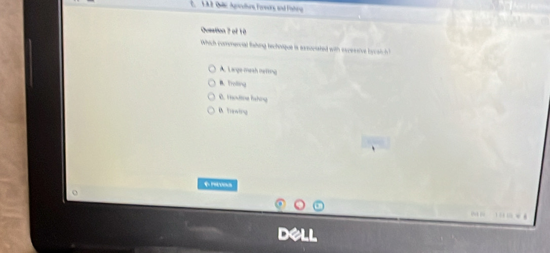 1A2. Que Agniculiure Foreuiry, and Fishing
Queation 7 of 10
Which commercial fishing technique is axsuciated with excessive bycatch
A. Large mesh netting
B. Trolling
C. Handsne fshing
D. Trawing
