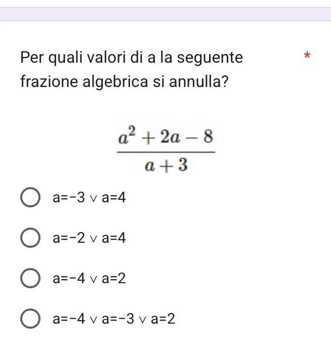 Per quali valori di a la seguente
*
frazione algebrica si annulla?
 (a^2+2a-8)/a+3 
a=-3 V a=4
a=-2vee a=4
a=-4^* V a=2
a=-4 V a=-3 V a=2