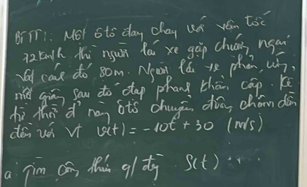 BrTT1: MOt Sto day cay ud Ven toc 
72 kngh thì ngun fái xe gàp chuáns nga 
cae do som. Npan fǎu ye phan, wh. 
mǔ gìān sau to`dap phan thān cap. kē 
hì thādnè sts chugā dòā, chán dā 
déi vei vi v(t)=-10t+30 (N1s) 
a 1^m cán Mhú q/ dy f(t)