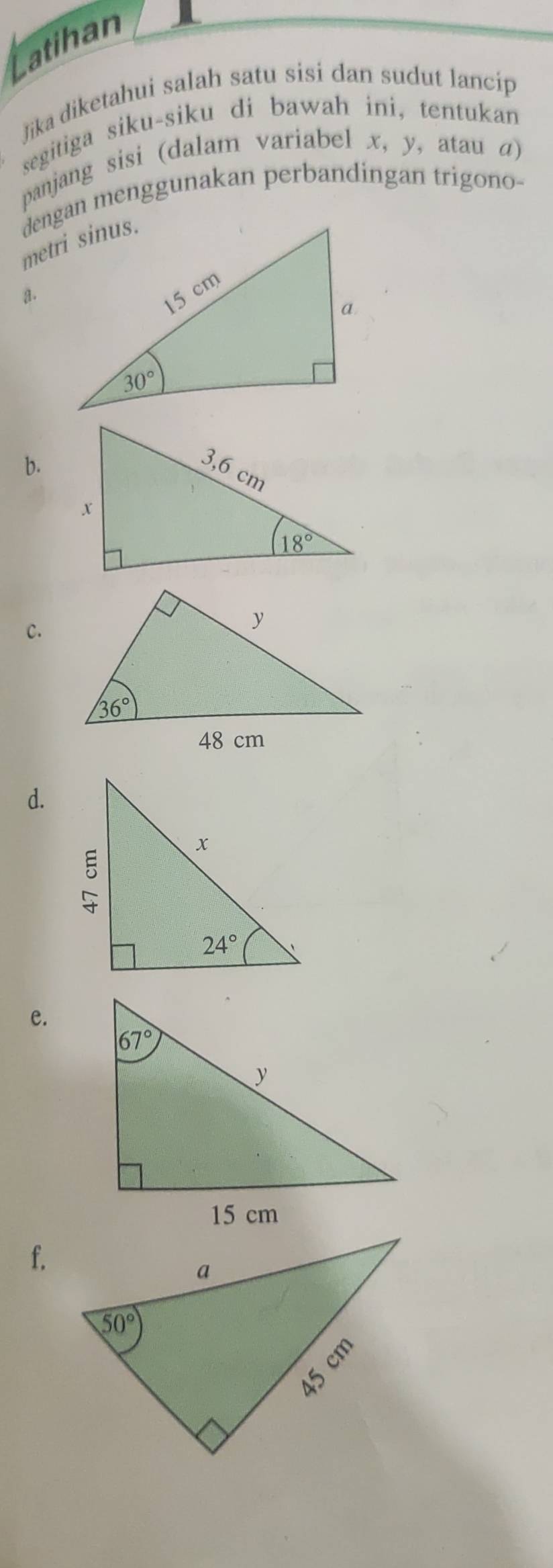 Latihan
Jika diketahui salah satu sisi dan sudut lancip
segitiga siku-siku di bawah ini, tentukan
panjang sisi (dalam variabel x, y, atau a)
dengan menggunakan perbandingan trigono-
a.
b.
C.
d.
e.
f.