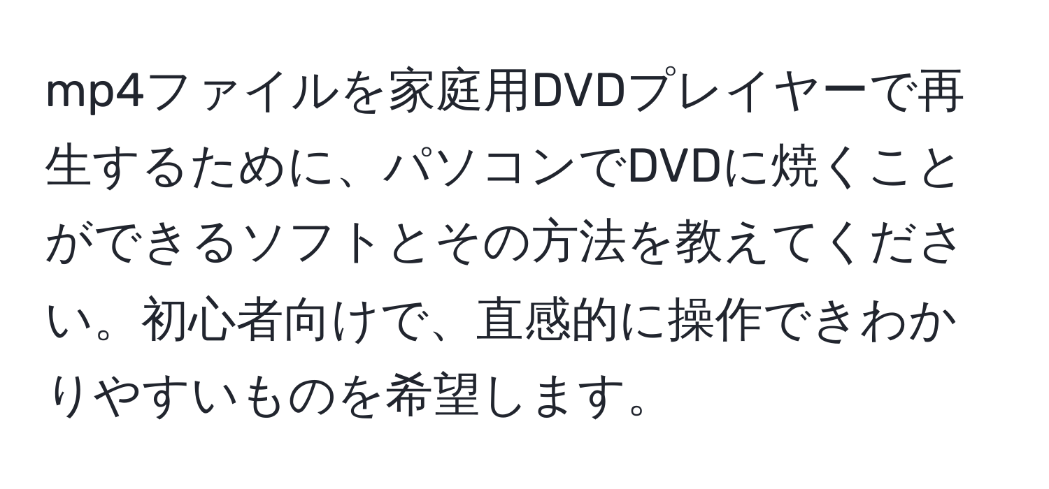 mp4ファイルを家庭用DVDプレイヤーで再生するために、パソコンでDVDに焼くことができるソフトとその方法を教えてください。初心者向けで、直感的に操作できわかりやすいものを希望します。