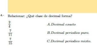 4.- Relacionar: ¡Qué clase de decimal forma?
 2/4  A.Decimal exacto
 7/11  B.Decimal periodico puro.
 7/15  C.Decimal periodico mixto.