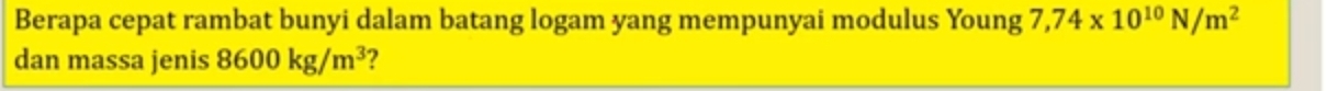 Berapa cepat rambat bunyi dalam batang logam yang mempunyai modulus Young 7,74* 10^(10)N/m^2
dan massa jenis 8600kg/m^3 ?