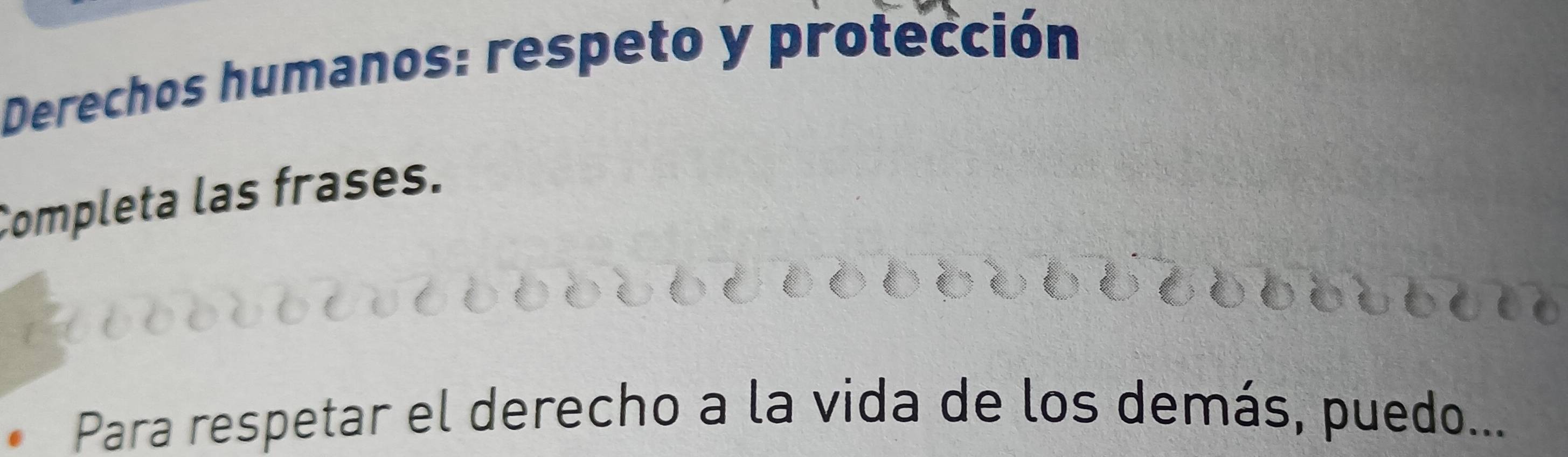 Derechos humanos: respeto y protección 
Completa las frases. 
Para respetar el derecho a la vida de los demás, puedo...