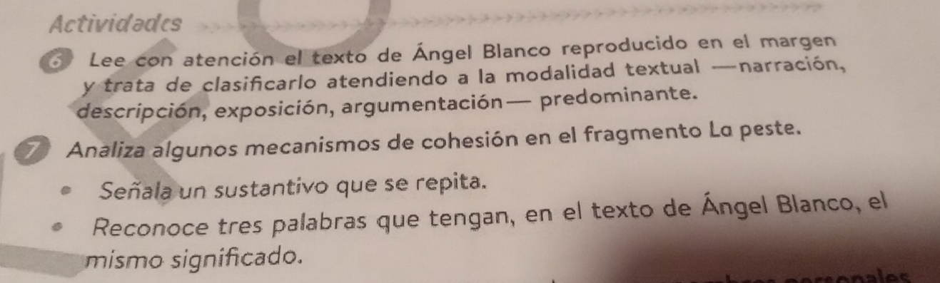 Actividades 
5 Lee con atención el texto de Ángel Blanco reproducido en el margen 
y trata de clasificarlo atendiendo a la modalidad textual —narración, 
descripción, exposición, argumentación— predominante. 
7 Analiza algunos mecanismos de cohesión en el fragmento Lα peste. 
Señala un sustantivo que se repita. 
Reconoce tres palabras que tengan, en el texto de Ángel Blanco, el 
mismo significado.