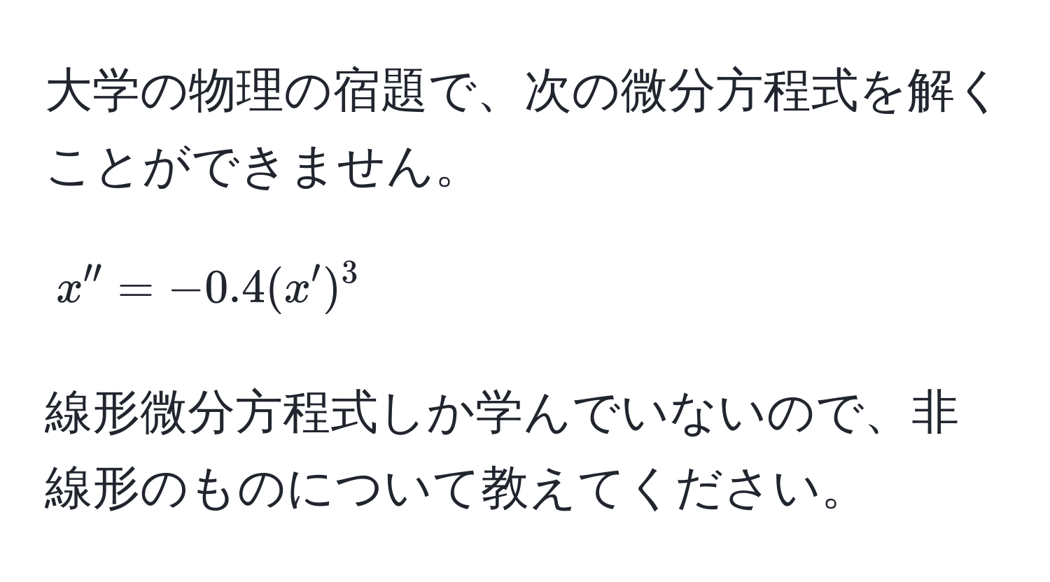 大学の物理の宿題で、次の微分方程式を解くことができません。  
$$x'' = -0.4 (x')^3$$  
線形微分方程式しか学んでいないので、非線形のものについて教えてください。