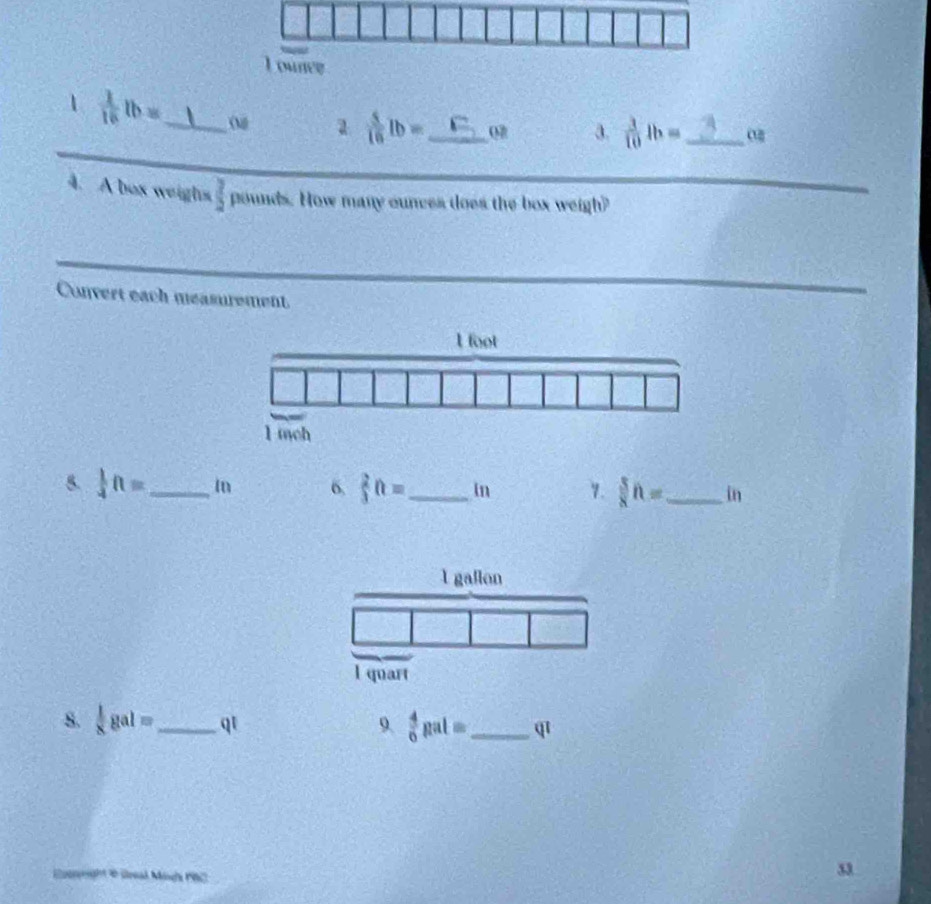 Lounce 
1  1/16 lb= _ 
a  5/16 lb= _  02 3.  3/10 lh= _  o
4. A box weighs  3/2  pounds. How many ounces does the box weigh? 
Convert each measurement. 
5.  1/4 ft= _  In 6.  2/3 ft= _  in 1.  5/8 h= _ in
1 gallon
l quart 
s.  1/8 gal= _  qt 9.  4/6 gal= _  q