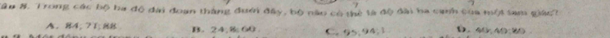 Tâu 8. Trong các bộ ba độ đai đoạn thắng đuới đây, bộ nào có thẻ tà độ đài ba canh của một tam giác?
A. 84, 71, 88 B. 24, 8 00.
C. 95; 94, 1
D. 40, 40 : 20