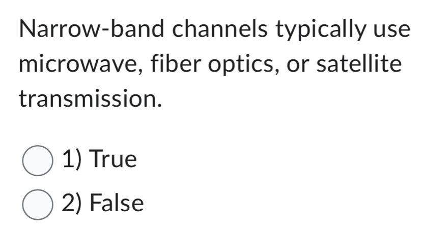 Narrow-band channels typically use
microwave, fiber optics, or satellite
transmission.
1) True
2) False