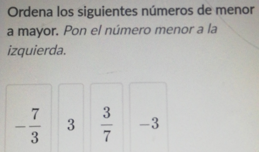 Ordena los siguientes números de menor
a mayor. Pon el número menor a la
izquierda.
- 7/3  3  3/7  -3