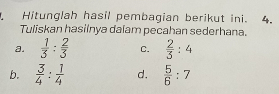 Hitunglah hasil pembagian berikut ini. 4.
Tuliskan hasilnya dalam pecahan sederhana.
a.  1/3 : 2/3   2/3 :4
C.
b.  3/4 : 1/4   5/6 :7
d.