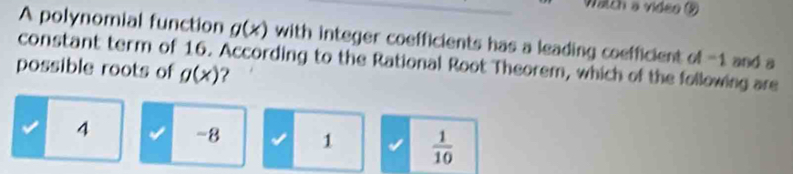 Walch a video (2
A polynomial function g(x) with integer coefficients has a leading coefficient of -1 and a
constant term of 16. According to the Rational Root Theorem, which of the following are
possible roots of g(x) ?
4 √ -8 1  1/10 