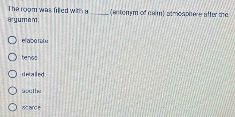 The room was filled with a _(antonym of calm) atmosphere after the
argument.
elaborate
tense
detailed
soothe
scarce