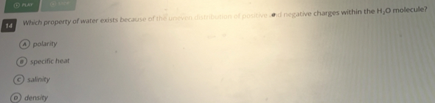 ① PLAV
14 Which property of water exists because of the uneven distribution of positive and negative charges within the H_2O molecule?
A polarity
specific heat
c) salinity
o density