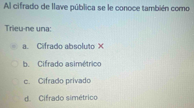 Al cifrado de llave pública se le conoce también como
Trieu-ne una:
a. Cifrado absoluto ×
b. Cifrado asimétrico
c. Cifrado privado
d. Cifrado simétrico