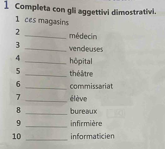 Completa con gli aggettivi dimostrativi. 
1 ces magasins 
2 
_médecin 
3 
_vendeuses 
4 
_hôpital 
5 
_théâtre 
6 
_commissariat 
7 _élève 
8 _bureaux 
_ 
9 infirmière 
10 _informaticien