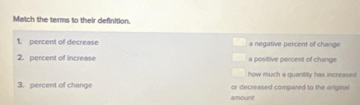 Match the terms to their definition.
1. percent of decrease a negative percent of change
2. percent of increase a positive percent of change
how much a quantity has increased
3. percent of change or decreased compared to the original
amount