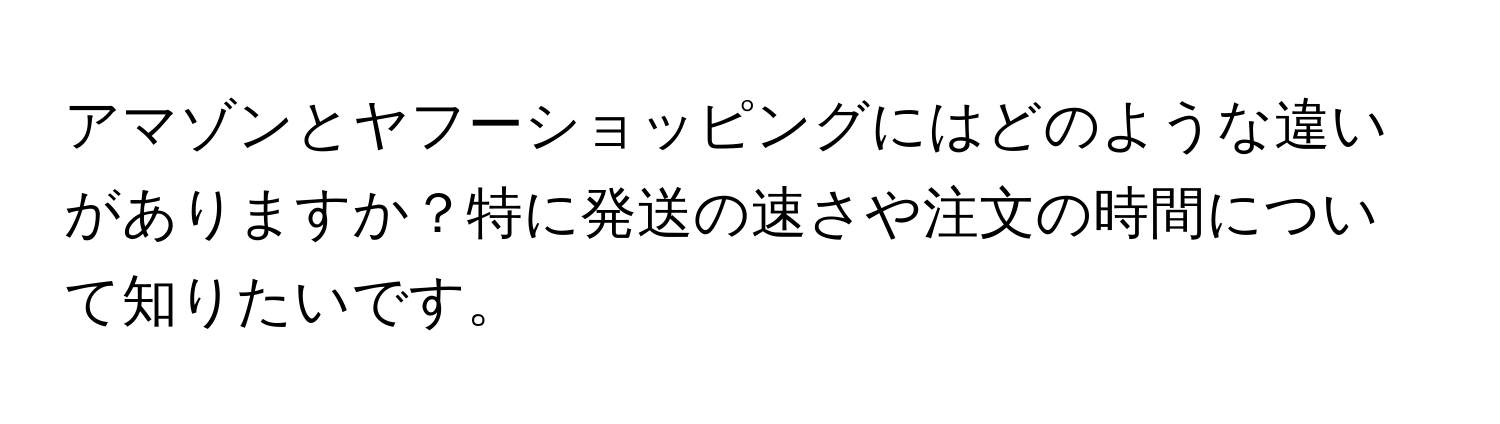 アマゾンとヤフーショッピングにはどのような違いがありますか？特に発送の速さや注文の時間について知りたいです。