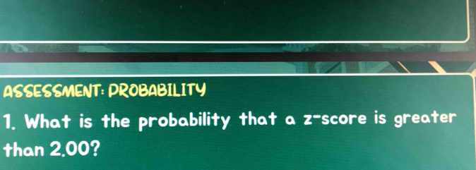 ASSESSMENT: PROBABILITY 
1. What is the probability that a z-score is greater 
than 2.00?