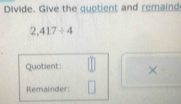 Divide. Give the quotient and remaind
2,417/ 4
Quotient: 
× 
Remainder: ..