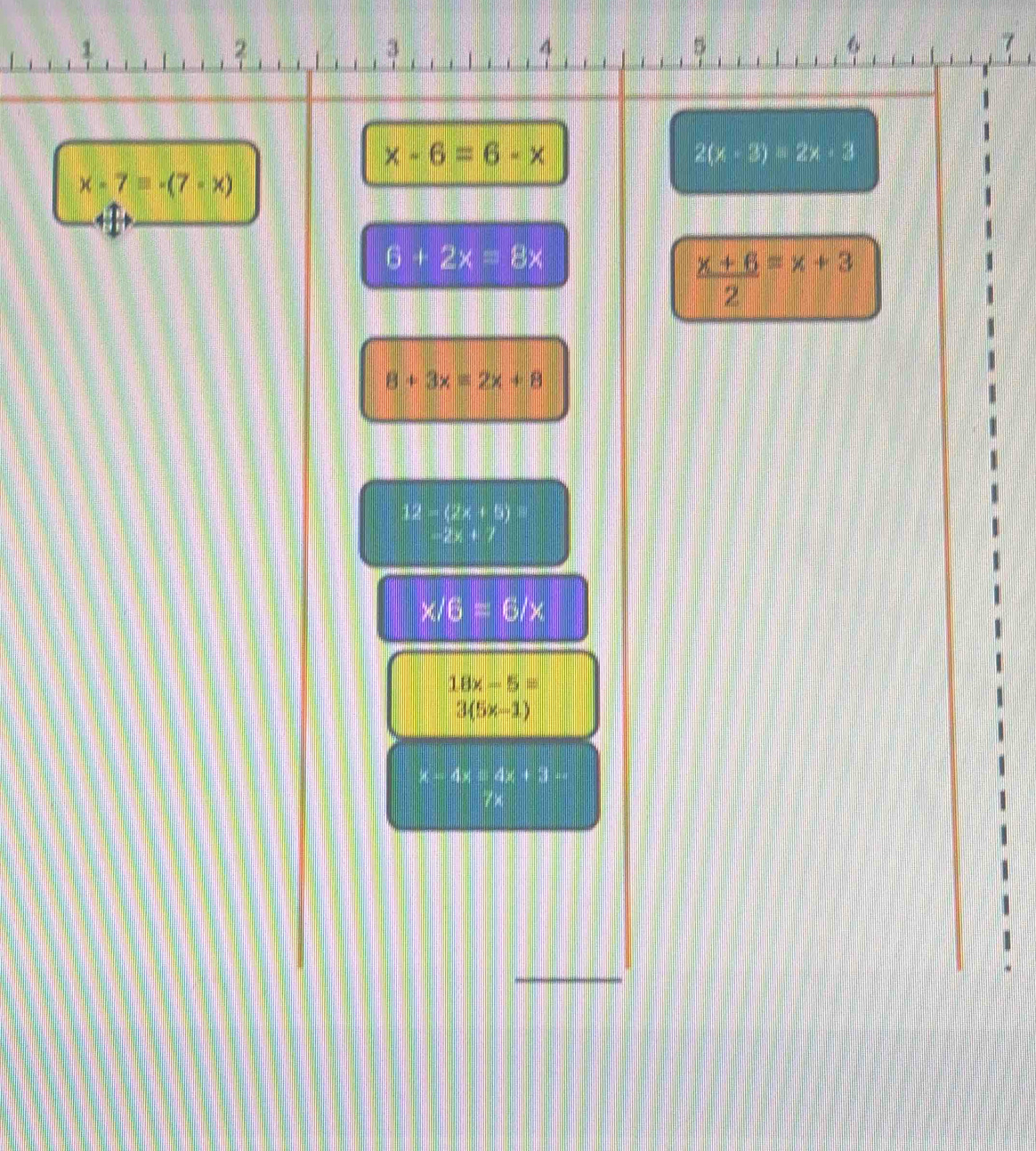 2
3
4
5
6
7
x-6=6-x
2(x-3)=2x-3
x-7=-(7-x)
6+2x=8x
 (x+6)/2 =x+3
8+3x=2x+8
12-(2x+5)
-2x+1
x/6=6/x
18x-5=
3(5x-1)
x-4x=4x+3-
/ ×
_