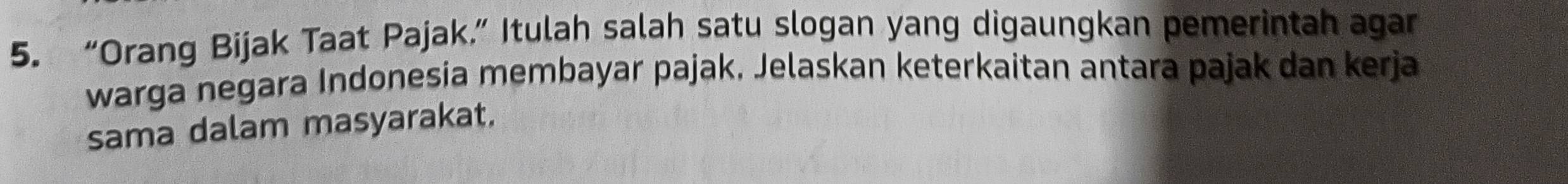 “Orang Bijak Taat Pajak.” Itulah salah satu slogan yang digaungkan pemerintah agan 
warga negara Indonesia membayar pajak, Jelaskan keterkaitan antara pajak dan kerja 
sama dalam masyarakat.