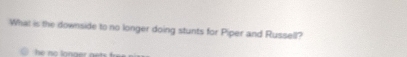 What is the downside to no longer doing stunts for Piper and Russell?