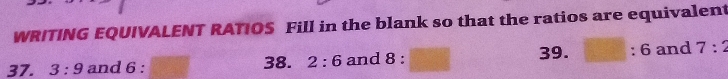 WRITING EQUIVALENT RATIOS Fill in the blank so that the ratios are equivalent 
39. 
37. 3:9 and 6 : 38. 2:6 and 8 : □ :6 and 7:2