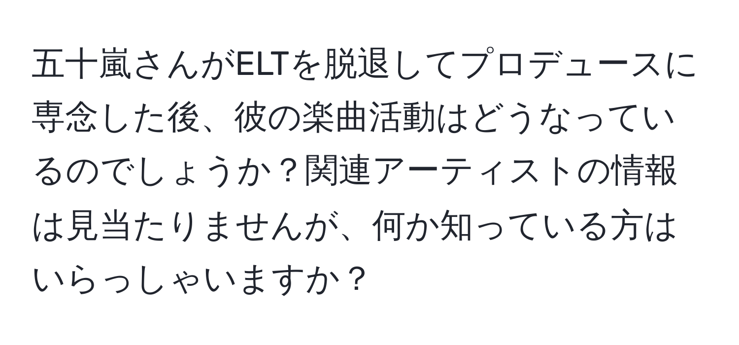 五十嵐さんがELTを脱退してプロデュースに専念した後、彼の楽曲活動はどうなっているのでしょうか？関連アーティストの情報は見当たりませんが、何か知っている方はいらっしゃいますか？