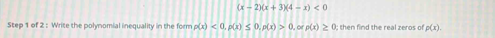 (x-2)(x+3)(4-x)<0</tex> 
Step 1 of 2 : Write the polynomial inequality in the form p(x)<0</tex>, p(x)≤ 0, p(x)>0 , or p(x)≥ 0; then find the real zeros of p(x).