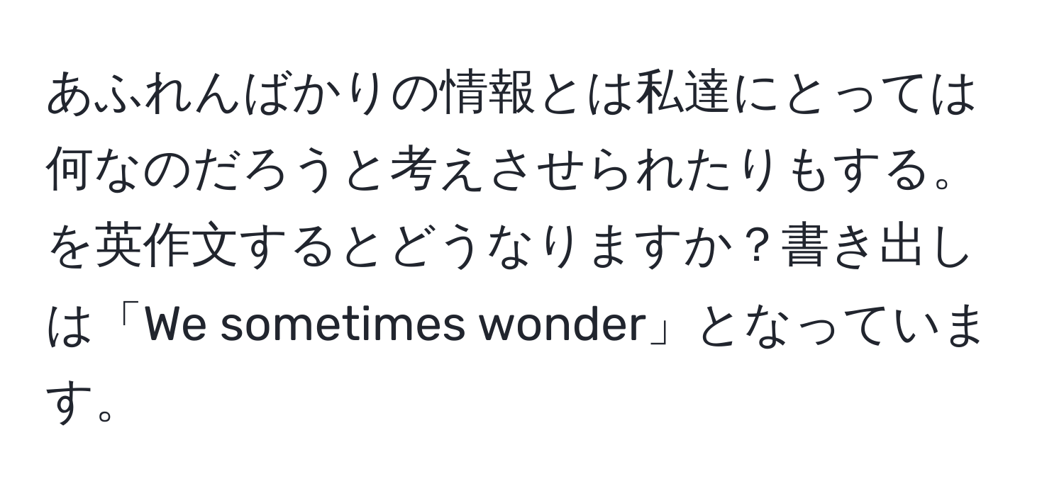 あふれんばかりの情報とは私達にとっては何なのだろうと考えさせられたりもする。を英作文するとどうなりますか？書き出しは「We sometimes wonder」となっています。