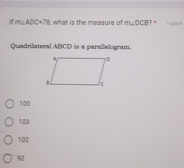 If m∠ ADC=78 , what is the measure of m∠ DCB ? * 1 point
Quadrilateral ABCD is a parallelogram.
100
103
102
92