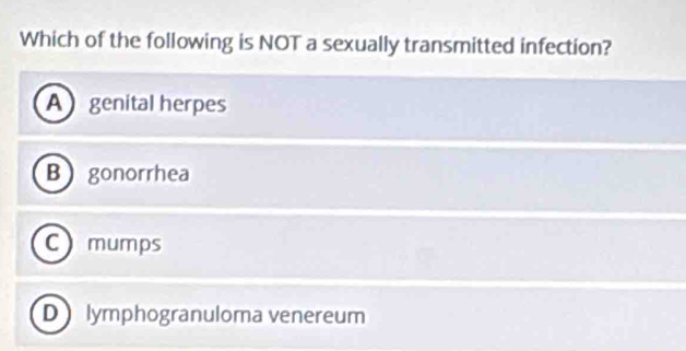 Which of the following is NOT a sexually transmitted infection?
A genital herpes
Bgonorrhea
C mumps
D lymphogranuloma venereum