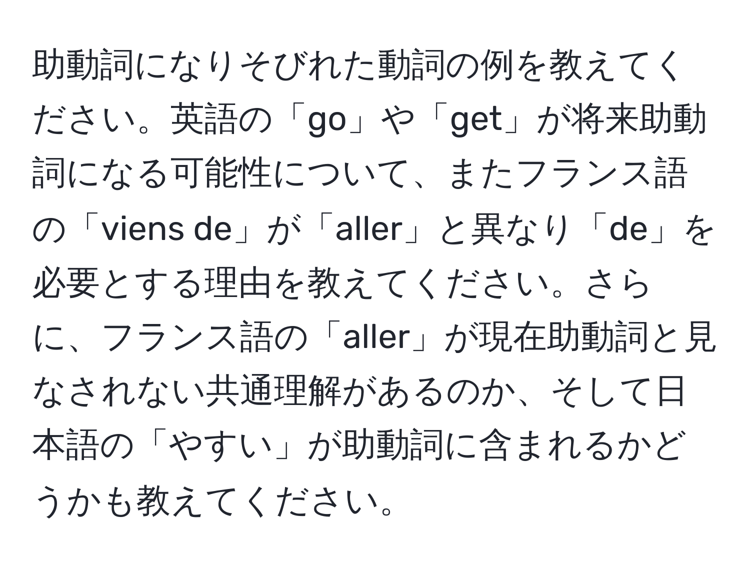 助動詞になりそびれた動詞の例を教えてください。英語の「go」や「get」が将来助動詞になる可能性について、またフランス語の「viens de」が「aller」と異なり「de」を必要とする理由を教えてください。さらに、フランス語の「aller」が現在助動詞と見なされない共通理解があるのか、そして日本語の「やすい」が助動詞に含まれるかどうかも教えてください。