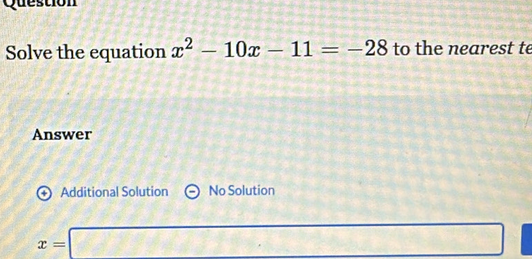 Question
Solve the equation x^2-10x-11=-28 to the nearest te
Answer
+ Additional Solution No Solution
x=□