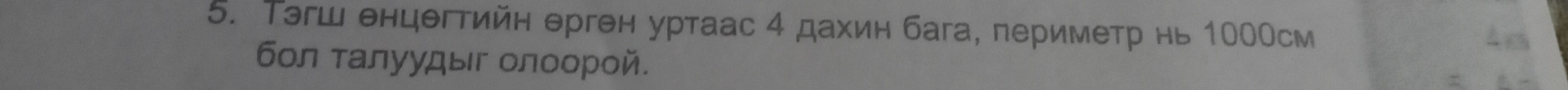 Τэгш θнцθгтийн θрген уртаас 4 дахин бага, периметр нь 100Осм
бол τалуудыг олоорой.