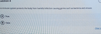 uestion 4
he immune system protects the body from harmful infection causing germs such as bacteria and viruses
A True
False
Clear s