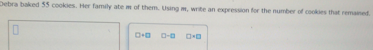 Debra baked 55 cookies. Her family ate m of them. Using m, write an expression for the number of cookies that remained.
□ +□ □ -□ □ * □