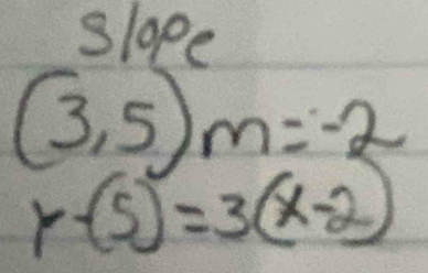 slope
(3,5)m=-2
y-(5)=3(x-2)