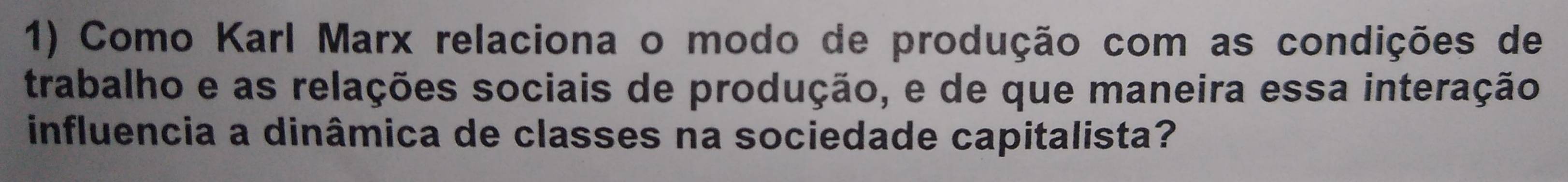 Como Karl Marx relaciona o modo de produção com as condições de 
trabalho e as relações sociais de produção, e de que maneira essa interação 
influencia a dinâmica de classes na sociedade capitalista?