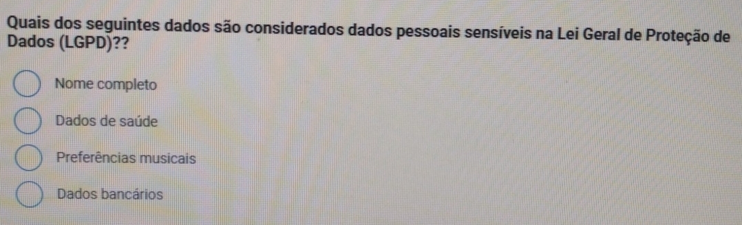 Quais dos seguintes dados são considerados dados pessoais sensíveis na Lei Geral de Proteção de
Dados (LGPD)??
Nome completo
Dados de saúde
Preferências musicais
Dados bancários