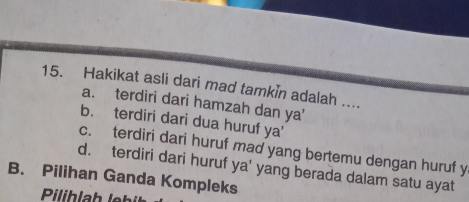 Hakikat asli dari mad tamkin adalah ....
a. terdiri dari hamzah dan ya'
b. terdiri dari dua huruf ya'
c. terdiri dari huruf mad yang bertemu dengan huruf y
d. terdiri dari huruf ya’ yang berada dalam satu ayat
B. Pilihan Ganda Kompleks